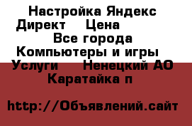 Настройка Яндекс Директ. › Цена ­ 5 000 - Все города Компьютеры и игры » Услуги   . Ненецкий АО,Каратайка п.